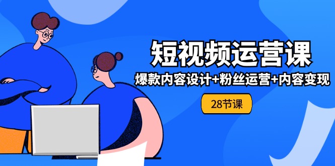 （11514期）0基础学习短视频运营-全套实战课，爆款内容设计+粉丝运营+内容变现(28节)-墨韵博客