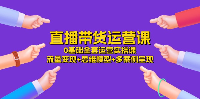 （11513期）直播带货运营课，0基础全套运营实操课 流量变现+思维模型+多案例呈现-34节-墨韵博客