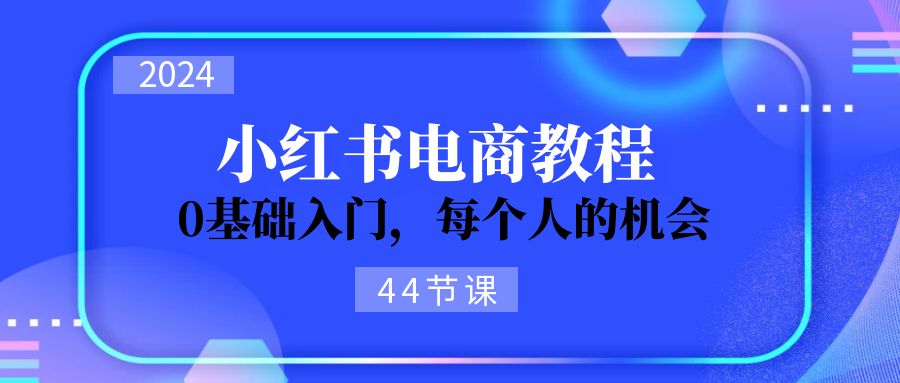 （11532期）2024从0-1学习小红书电商，0基础入门，每个人的机会（44节）-墨韵博客
