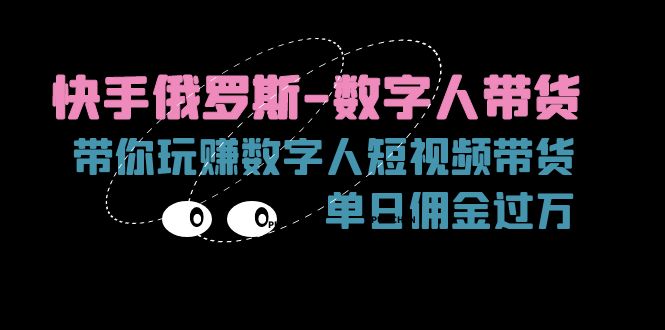 （11553期）快手俄罗斯-数字人带货，带你玩赚数字人短视频带货，单日佣金过万-墨韵博客