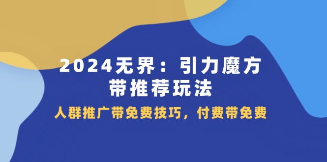 （11567期）2024 无界：引力魔方-带推荐玩法，人群推广带免费技巧，付费带免费-墨韵博客