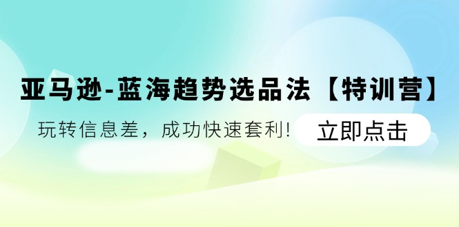 （11591期）亚马逊-蓝海趋势选品法【特训营】：玩转信息差，成功快速套利!-墨韵博客