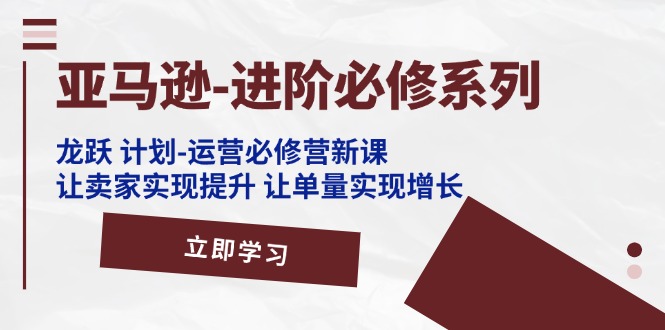 （11623期）亚马逊-进阶必修系列，龙跃 计划-运营必修营新课，让卖家实现提升 让单…-墨韵博客