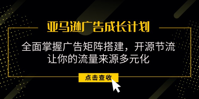 （11619期）亚马逊-广告成长计划，掌握广告矩阵搭建/开源节流/流量来源多元化-墨韵博客
