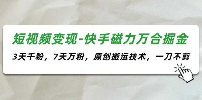 （11691期）短视频变现-快手磁力万合掘金，3天千粉，7天万粉，原创搬运技术，一刀不剪-墨韵博客