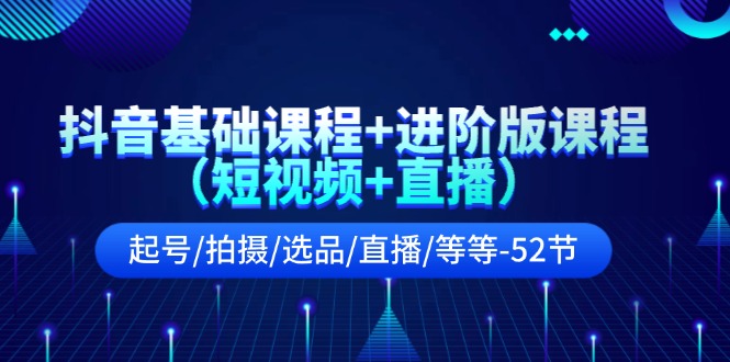 （11686期）抖音基础课程+进阶版课程（短视频+直播）起号/拍摄/选品/直播/等等-52节-墨韵博客