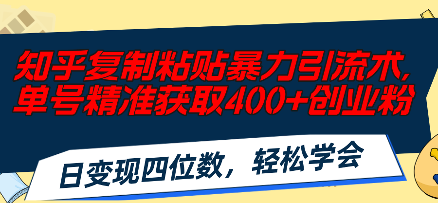 （11674期）知乎复制粘贴暴力引流术，单号精准获取400+创业粉，日变现四位数，轻松…-墨韵博客