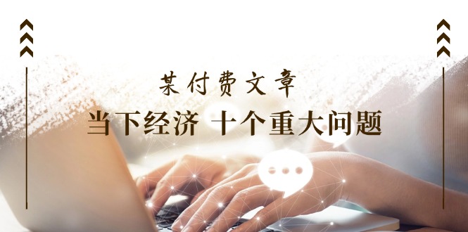 （11707期）某付费文章《当下经济 十个重大问题》覆盖了大家关心的全部经济类话题-墨韵博客