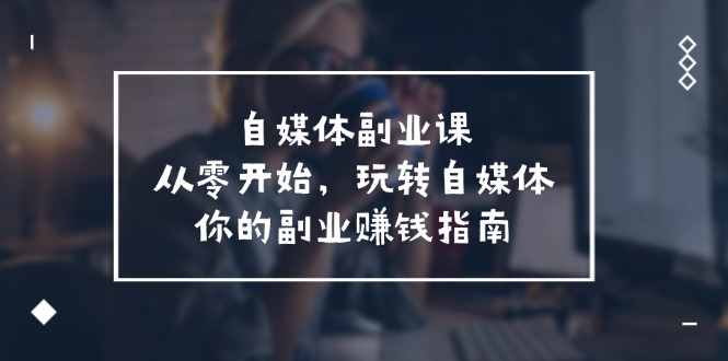 （11725期）自媒体-副业课，从0开始，玩转自媒体——你的副业赚钱指南（58节课）-墨韵博客