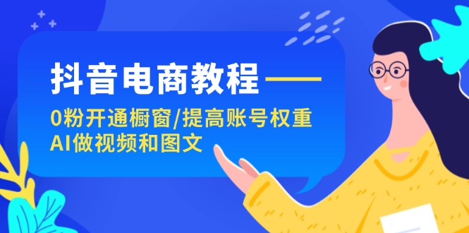（11761期）抖音电商教程：0粉开通橱窗/提高账号权重/AI做视频和图文-墨韵博客