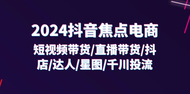（11794期）2024抖音-焦点电商：短视频带货/直播带货/抖店/达人/星图/千川投流/32节课-墨韵博客
