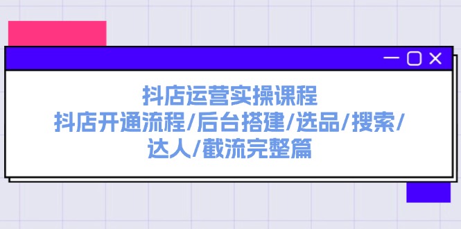 （11783期）抖店运营实操课程：抖店开通流程/后台搭建/选品/搜索/达人/截流完整篇-墨韵博客