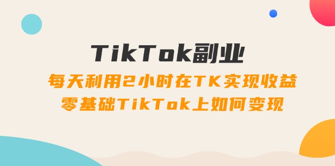 （11826期）TikTok副业：每天利用2小时在TK实现收益，零基础TikTok上如何变现，34节程-墨韵博客