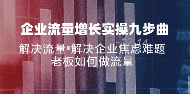 （11822期）企业流量增长实战九步曲，解决流量=解决企业焦虑难题，老板如何做流量-墨韵博客