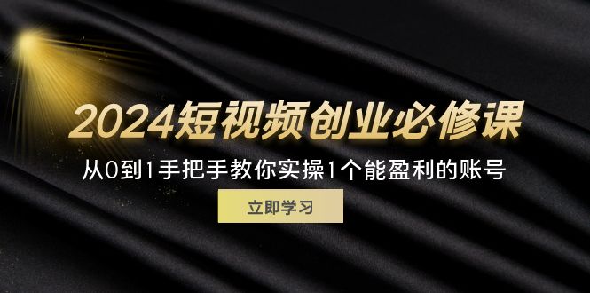 （11846期）2024短视频创业必修课，从0到1手把手教你实操1个能盈利的账号 (32节)-墨韵博客