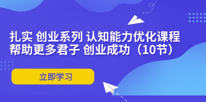 （11838期）扎实 创业系列 认知能力优化课程：帮助更多君子 创业成功（10节）-墨韵博客