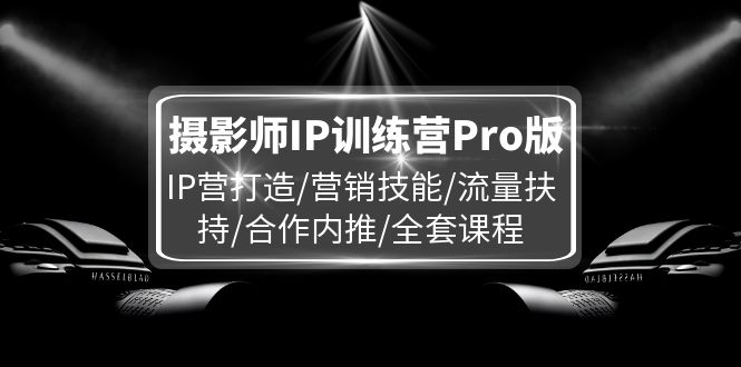 （11899期）摄影师IP训练营Pro版，IP营打造/营销技能/流量扶持/合作内推/全套课程-墨韵博客