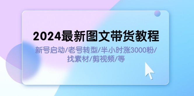 （11940期）2024最新图文带货教程：新号启动/老号转型/半小时涨3000粉/找素材/剪辑-墨韵博客