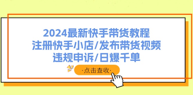 （11938期）2024最新快手带货教程：注册快手小店/发布带货视频/违规申诉/日爆千单-墨韵博客