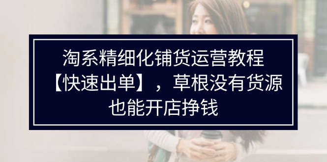 （11937期）淘系精细化铺货运营教程【快速出单】，草根没有货源，也能开店挣钱-墨韵博客