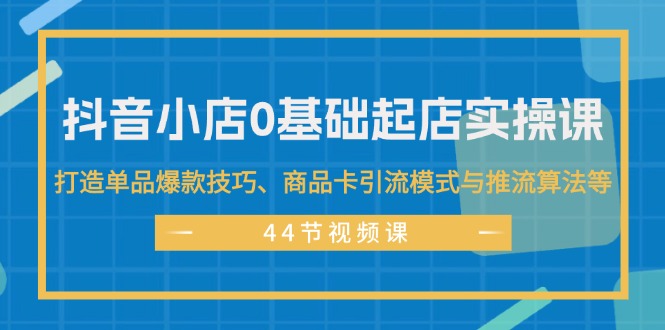 （11977期）抖音小店0基础起店实操课，打造单品爆款技巧、商品卡引流模式与推流算法等-墨韵博客