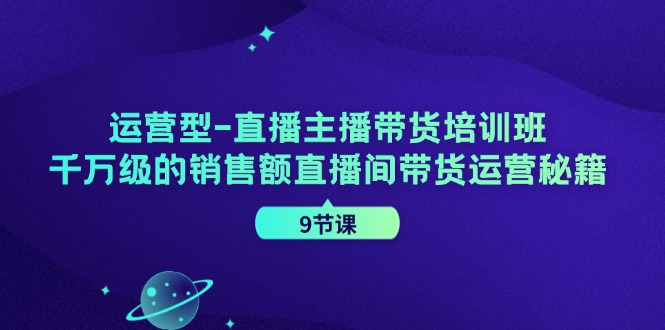（11974期）运营型-直播主播带货培训班，千万级的销售额直播间带货运营秘籍（9节课）-墨韵博客