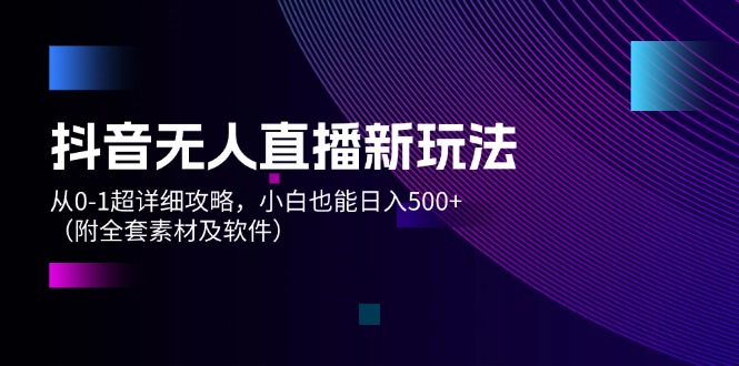 （12000期）抖音无人直播新玩法，从0-1超详细攻略，小白也能日入500+（附全套素材…-墨韵博客