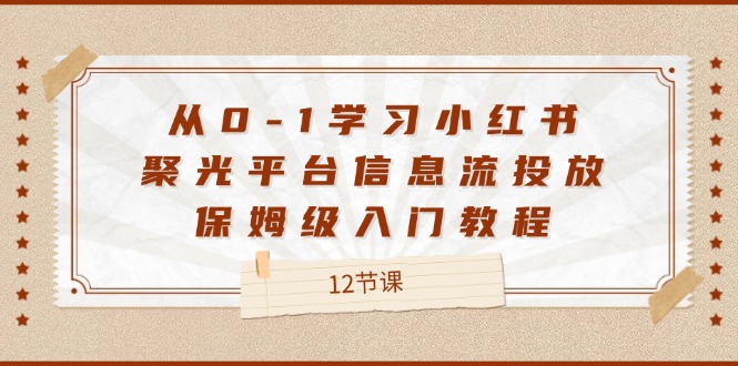 （12020期）从0-1学习小红书 聚光平台信息流投放，保姆级入门教程（12节课）-墨韵博客