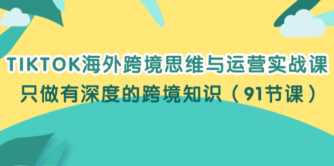 （12010期）TIKTOK海外跨境思维与运营实战课，只做有深度的跨境知识（91节课）-墨韵博客