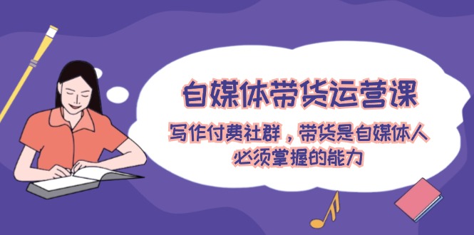 （12043期）自媒体带货运营课：写作付费社群，带货是自媒体人必须掌握的能力-墨韵博客
