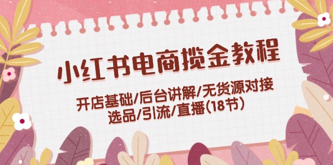 （12062期）小红书电商揽金教程：开店基础/后台讲解/无货源对接/选品/引流/直播(18节)-墨韵博客