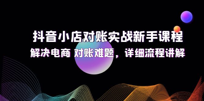 （12132期）抖音小店对账实战新手课程，解决电商 对账难题，详细流程讲解-墨韵博客