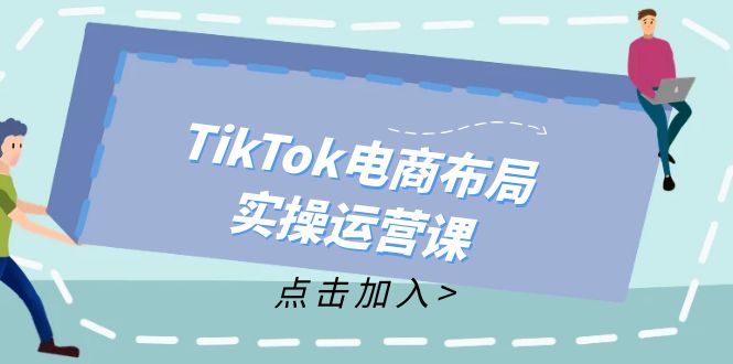（12156期）TikTok电商布局实操运营课：从新手到精通，成为TikTok带货运营高手-墨韵博客