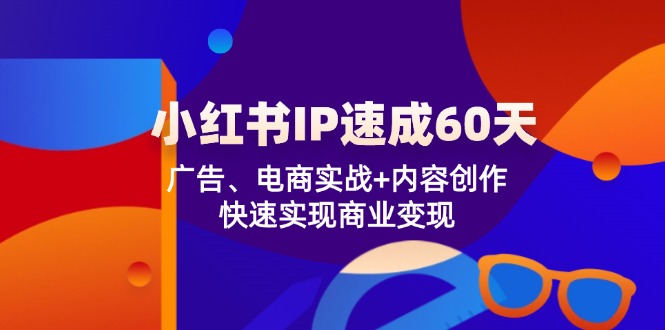 （12202期）小红书 IP速成60天：广告、电商实战+内容创作，快速实现商业变现-墨韵博客
