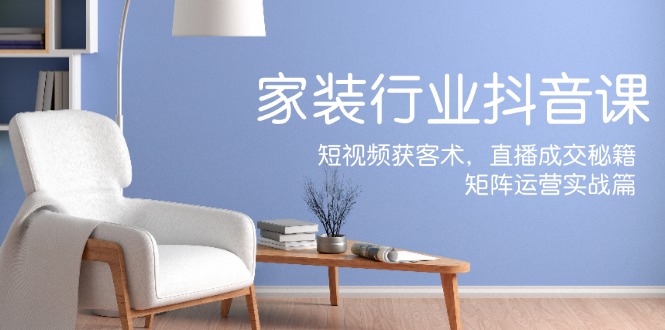 （12200期）家装抖音课：短视频获客术，直播成交秘籍，矩阵运营实战篇-墨韵博客