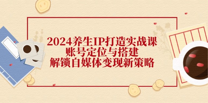 （12259期）2024养生IP打造实战课：账号定位与搭建，解锁自媒体变现新策略-墨韵博客