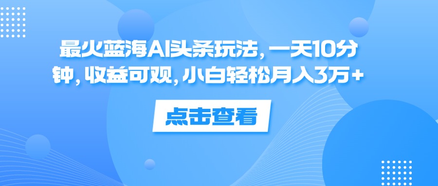（12257期）最火蓝海AI头条玩法，一天10分钟，收益可观，小白轻松月入3万+-墨韵博客