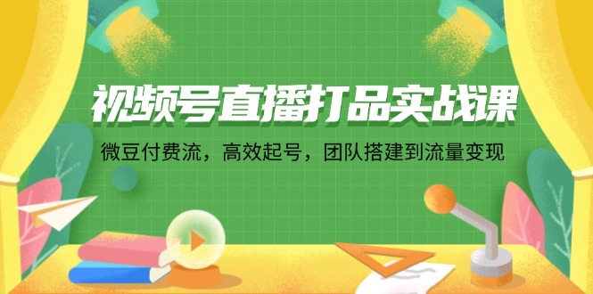 （12262期）视频号直播打品实战课：微 豆 付 费 流，高效起号，团队搭建到流量变现-墨韵博客