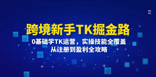 （12287期）跨境新手TK掘金路：0基础学TK运营，实操技能全覆盖，从注册到盈利全攻略-墨韵博客