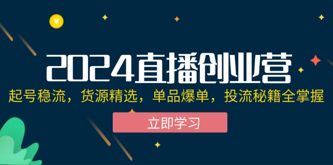 （12308期）2024直播创业营：起号稳流，货源精选，单品爆单，投流秘籍全掌握-墨韵博客