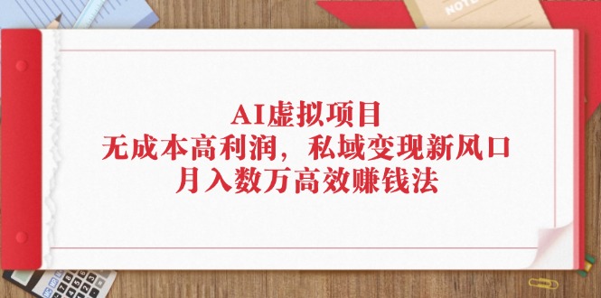 （12355期）AI虚拟项目：无成本高利润，私域变现新风口，月入数万高效赚钱法-墨韵博客