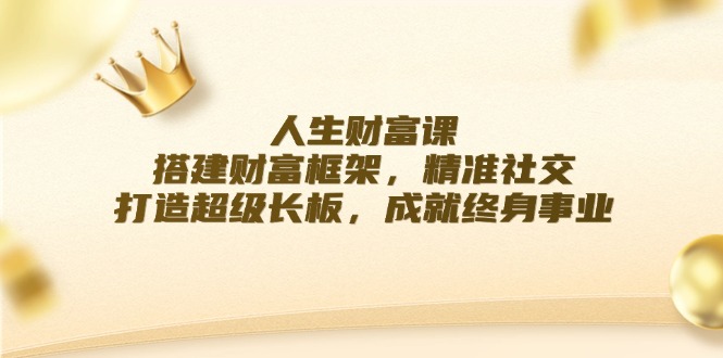 （12384期）人生财富课：搭建财富框架，精准社交，打造超级长板，成就终身事业-墨韵博客