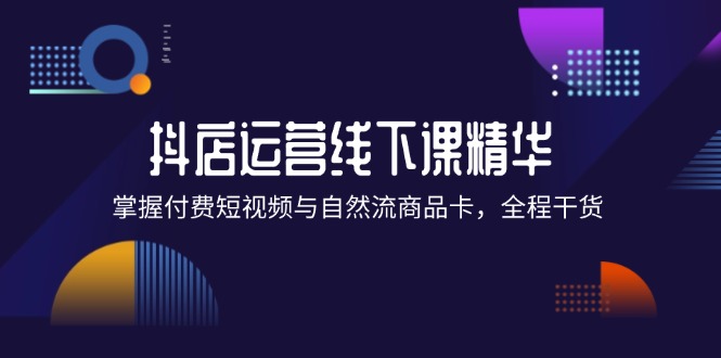 （12415期）抖店进阶线下课精华：掌握付费短视频与自然流商品卡，全程干货！-墨韵博客
