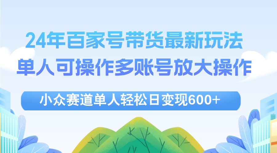 （12405期）24年百家号视频带货最新玩法，单人可操作多账号放大操作，单人轻松日变…-墨韵博客