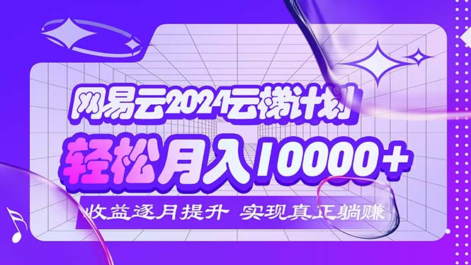 （12439期）2024网易云云梯计划  每月躺赚5000+-墨韵博客