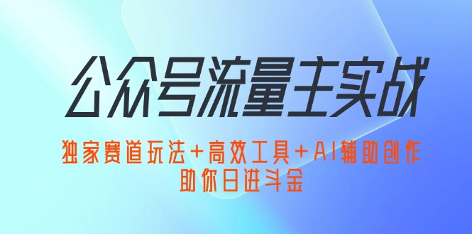 （12458期）公众号流量主实战：独家赛道玩法+高效工具+AI辅助创作，助你日进斗金-墨韵博客