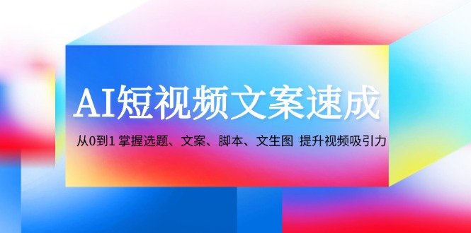 （12507期）AI短视频文案速成：从0到1 掌握选题、文案、脚本、文生图  提升视频吸引力-墨韵博客