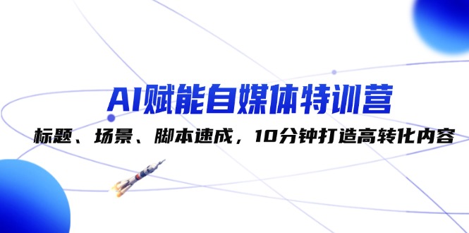 （12522期）AI赋能自媒体特训营：标题、场景、脚本速成，10分钟打造高转化内容-墨韵博客