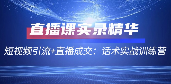 （12519期）直播课实录精华：短视频引流+直播成交：话术实战训练营-墨韵博客
