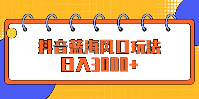 （12518期）抖音蓝海风口玩法，日入3000+-墨韵博客